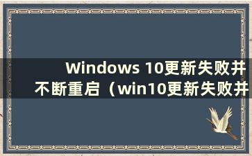 Windows 10更新失败并不断重启（win10更新失败并无限期重启且无法进入桌面）